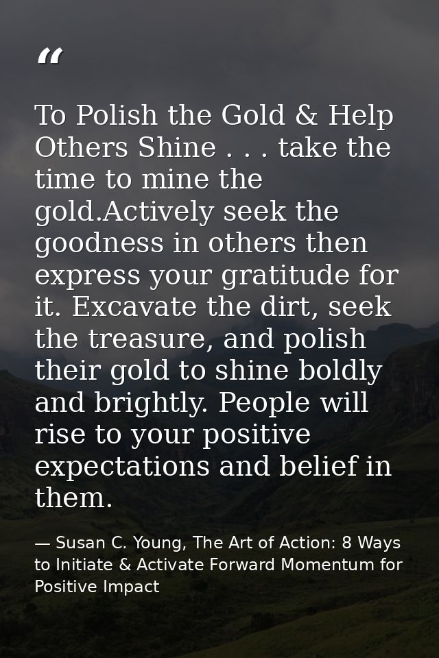 To Polish the Gold & Help Others Shine . . . take the time to mine the gold.Actively seek the goodness in others then ex — Susan C. Young, The Art of Action: 8 Ways to Initiate & Activate Forward Momentum for Positive Impact