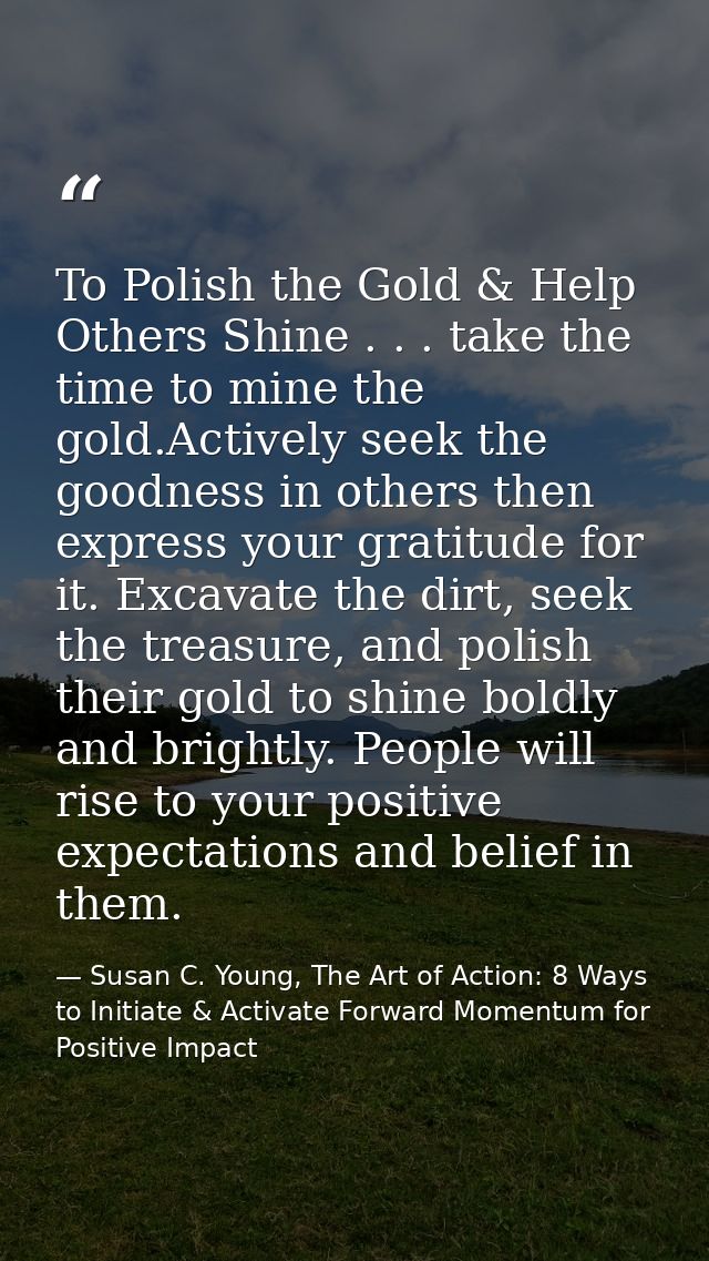 To Polish the Gold & Help Others Shine . . . take the time to mine the gold.Actively seek the goodness in others then ex — Susan C. Young, The Art of Action: 8 Ways to Initiate & Activate Forward Momentum for Positive Impact