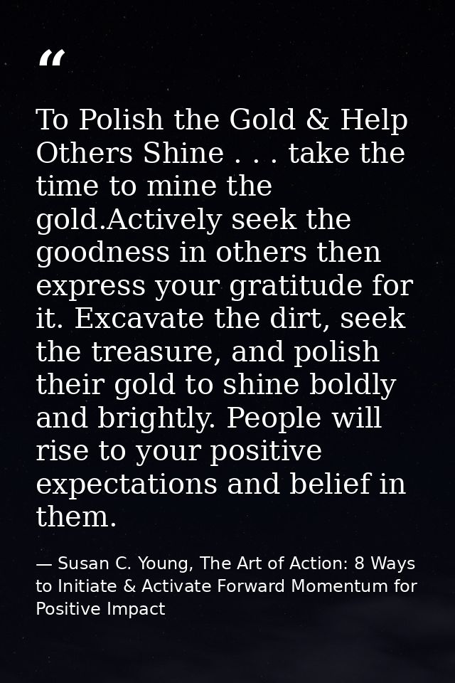 To Polish the Gold & Help Others Shine . . . take the time to mine the gold.Actively seek the goodness in others then ex — Susan C. Young, The Art of Action: 8 Ways to Initiate & Activate Forward Momentum for Positive Impact