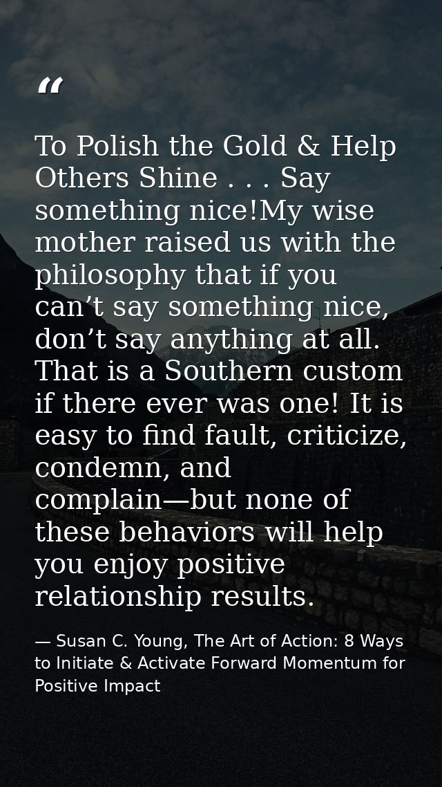 To Polish the Gold & Help Others Shine . . . Say something nice!My wise mother raised us with the philosophy that if you — Susan C. Young, The Art of Action: 8 Ways to Initiate & Activate Forward Momentum for Positive Impact