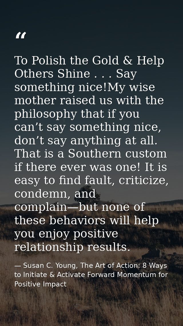 To Polish the Gold & Help Others Shine . . . Say something nice!My wise mother raised us with the philosophy that if you — Susan C. Young, The Art of Action: 8 Ways to Initiate & Activate Forward Momentum for Positive Impact