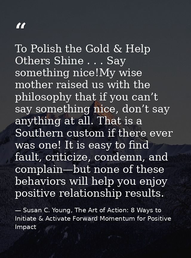 To Polish the Gold & Help Others Shine . . . Say something nice!My wise mother raised us with the philosophy that if you — Susan C. Young, The Art of Action: 8 Ways to Initiate & Activate Forward Momentum for Positive Impact