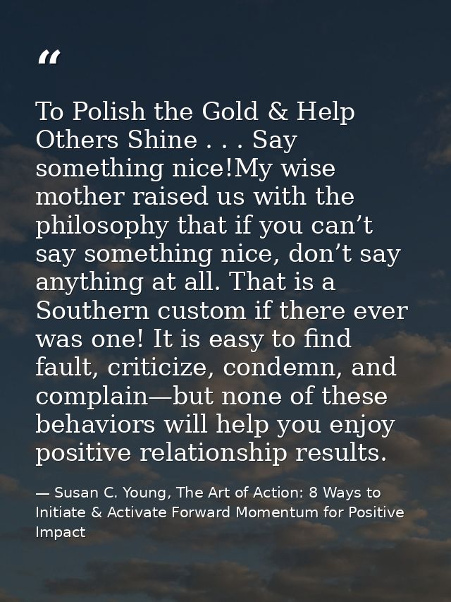 To Polish the Gold & Help Others Shine . . . Say something nice!My wise mother raised us with the philosophy that if you — Susan C. Young, The Art of Action: 8 Ways to Initiate & Activate Forward Momentum for Positive Impact