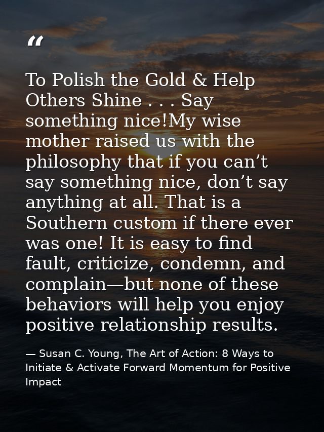 To Polish the Gold & Help Others Shine . . . Say something nice!My wise mother raised us with the philosophy that if you — Susan C. Young, The Art of Action: 8 Ways to Initiate & Activate Forward Momentum for Positive Impact
