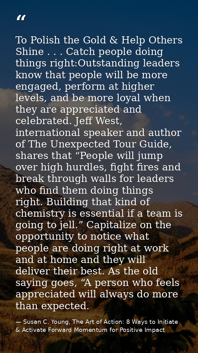 To Polish the Gold & Help Others Shine . . . Catch people doing things right:Outstanding leaders know that people will b — Susan C. Young, The Art of Action: 8 Ways to Initiate & Activate Forward Momentum for Positive Impact