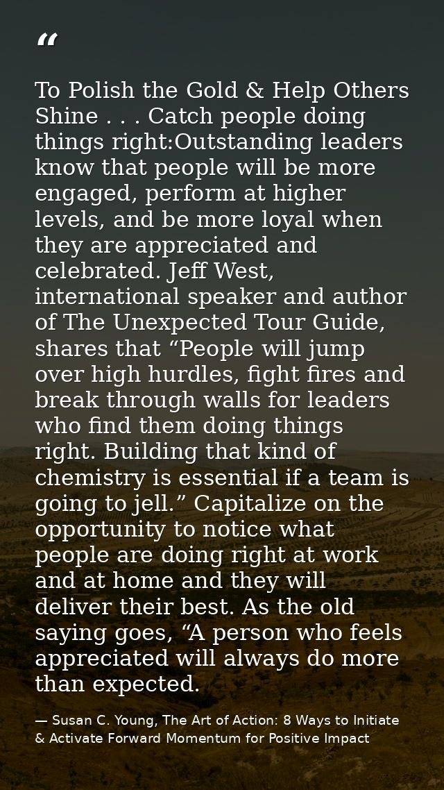 To Polish the Gold & Help Others Shine . . . Catch people doing things right:Outstanding leaders know that people will b — Susan C. Young, The Art of Action: 8 Ways to Initiate & Activate Forward Momentum for Positive Impact