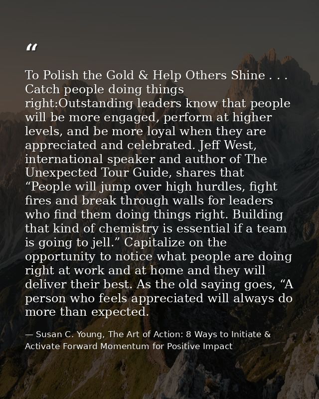 To Polish the Gold & Help Others Shine . . . Catch people doing things right:Outstanding leaders know that people will b — Susan C. Young, The Art of Action: 8 Ways to Initiate & Activate Forward Momentum for Positive Impact