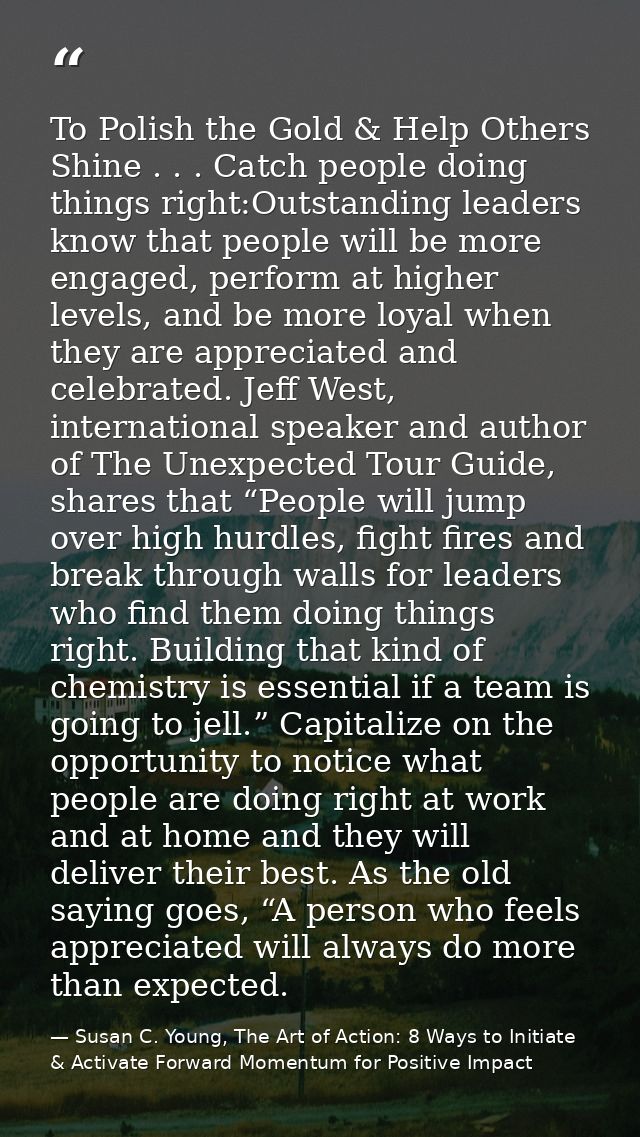 To Polish the Gold & Help Others Shine . . . Catch people doing things right:Outstanding leaders know that people will b — Susan C. Young, The Art of Action: 8 Ways to Initiate & Activate Forward Momentum for Positive Impact