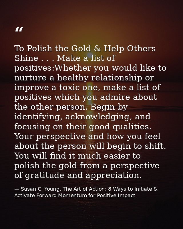 To Polish the Gold & Help Others Shine . . . Make a list of positives:Whether you would like to nurture a healthy relati — Susan C. Young, The Art of Action: 8 Ways to Initiate & Activate Forward Momentum for Positive Impact
