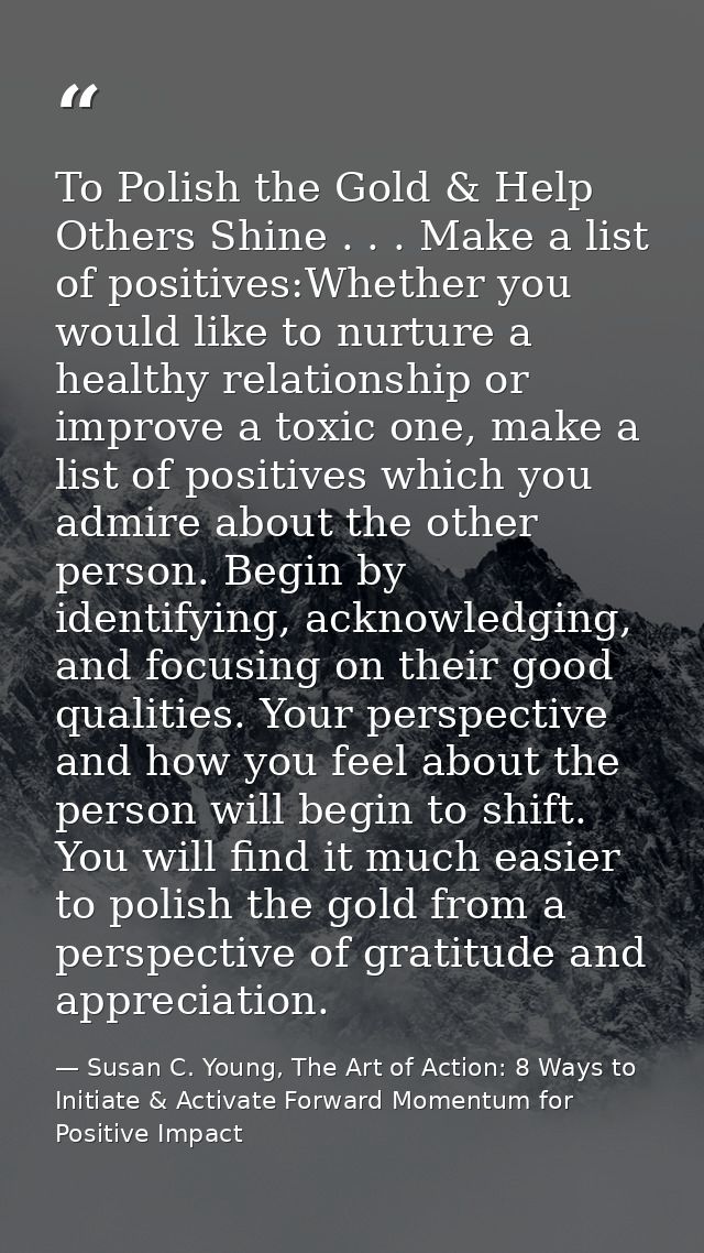 To Polish the Gold & Help Others Shine . . . Make a list of positives:Whether you would like to nurture a healthy relati — Susan C. Young, The Art of Action: 8 Ways to Initiate & Activate Forward Momentum for Positive Impact