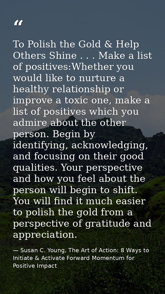 To Polish the Gold & Help Others Shine . . . Make a list of positives:Whether you would like to nurture a healthy relati — Susan C. Young, The Art of Action: 8 Ways to Initiate & Activate Forward Momentum for Positive Impact
