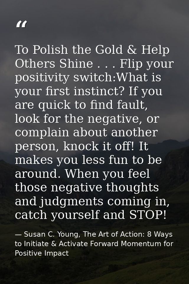 To Polish the Gold & Help Others Shine . . . Flip your positivity switch:What is your first instinct? If you are quick t — Susan C. Young, The Art of Action: 8 Ways to Initiate & Activate Forward Momentum for Positive Impact