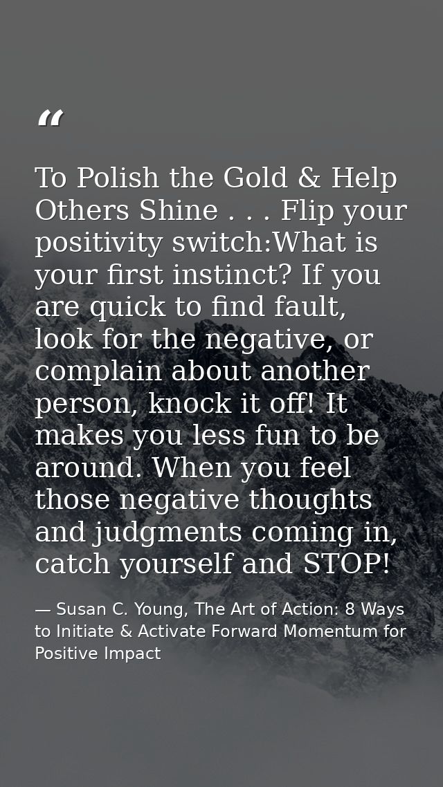 To Polish the Gold & Help Others Shine . . . Flip your positivity switch:What is your first instinct? If you are quick t — Susan C. Young, The Art of Action: 8 Ways to Initiate & Activate Forward Momentum for Positive Impact