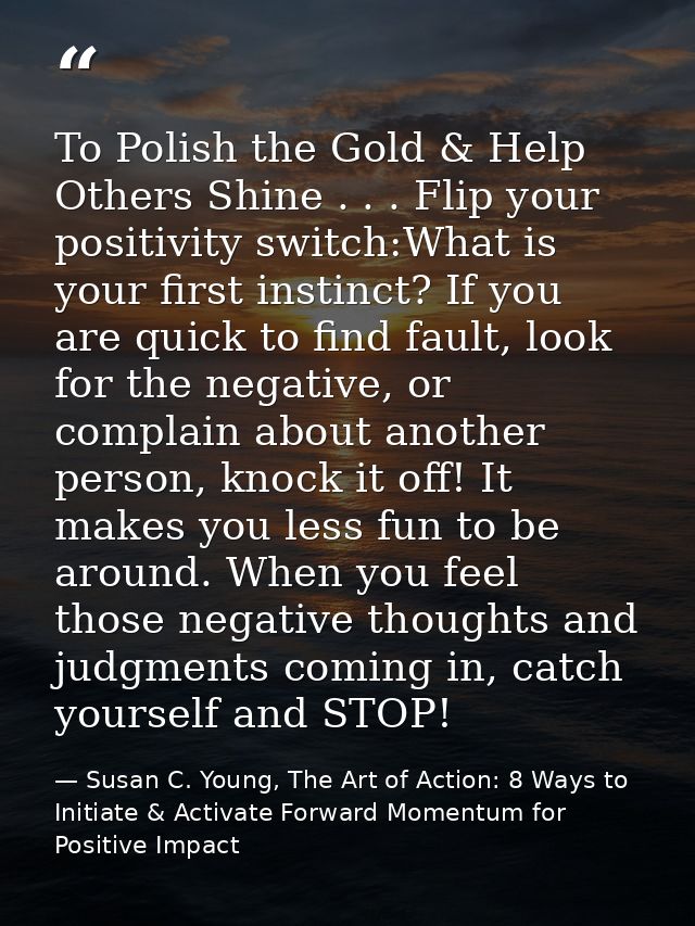 To Polish the Gold & Help Others Shine . . . Flip your positivity switch:What is your first instinct? If you are quick t — Susan C. Young, The Art of Action: 8 Ways to Initiate & Activate Forward Momentum for Positive Impact