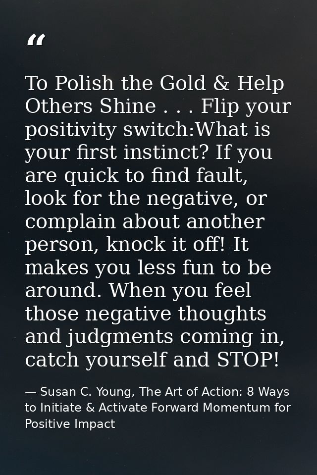 To Polish the Gold & Help Others Shine . . . Flip your positivity switch:What is your first instinct? If you are quick t — Susan C. Young, The Art of Action: 8 Ways to Initiate & Activate Forward Momentum for Positive Impact