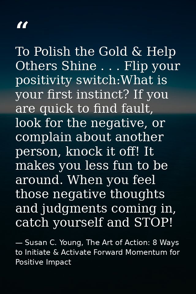 To Polish the Gold & Help Others Shine . . . Flip your positivity switch:What is your first instinct? If you are quick t — Susan C. Young, The Art of Action: 8 Ways to Initiate & Activate Forward Momentum for Positive Impact