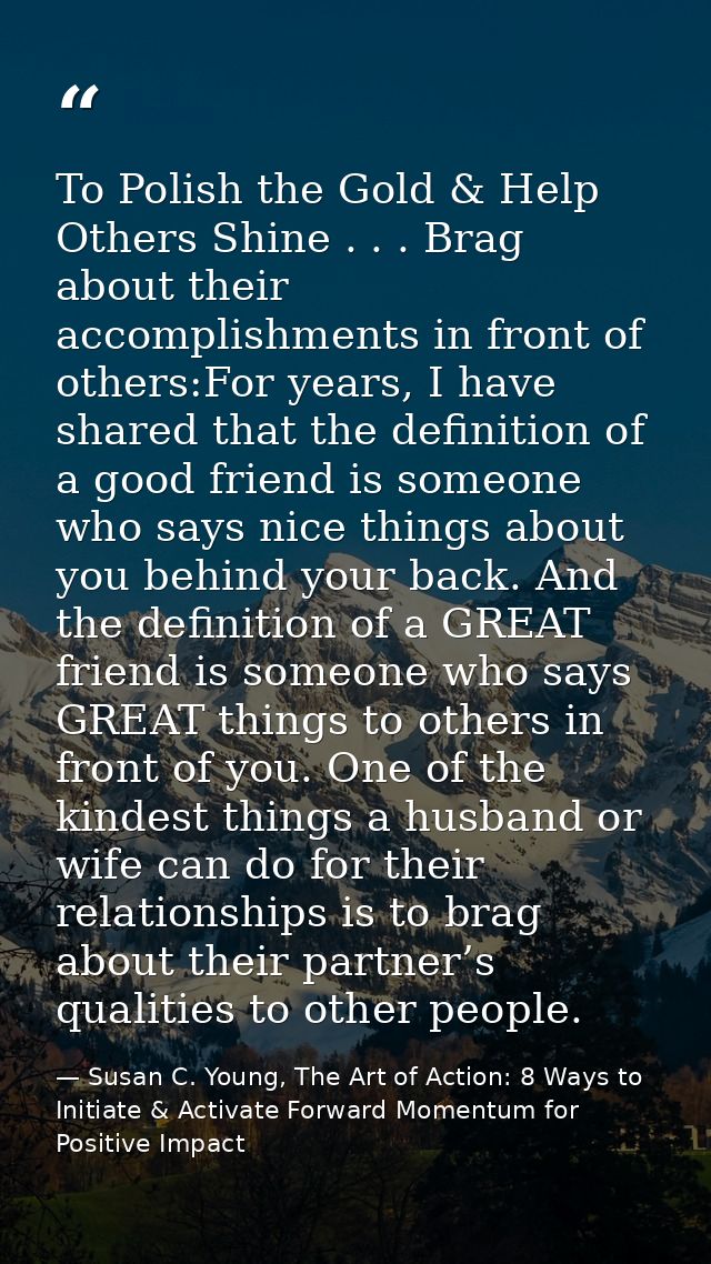 To Polish the Gold & Help Others Shine . . . Brag about their accomplishments in front of others:For years, I have share — Susan C. Young, The Art of Action: 8 Ways to Initiate & Activate Forward Momentum for Positive Impact