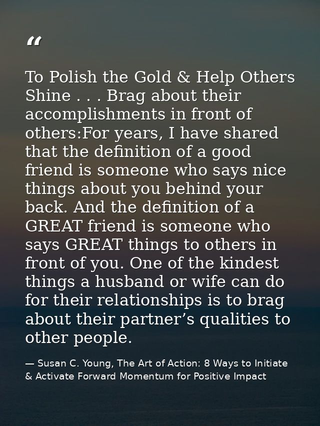 To Polish the Gold & Help Others Shine . . . Brag about their accomplishments in front of others:For years, I have share — Susan C. Young, The Art of Action: 8 Ways to Initiate & Activate Forward Momentum for Positive Impact
