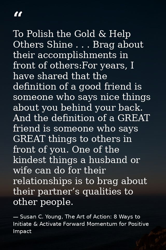 To Polish the Gold & Help Others Shine . . . Brag about their accomplishments in front of others:For years, I have share — Susan C. Young, The Art of Action: 8 Ways to Initiate & Activate Forward Momentum for Positive Impact