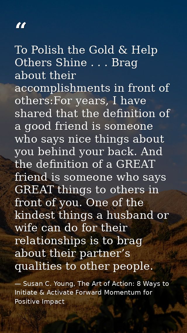 To Polish the Gold & Help Others Shine . . . Brag about their accomplishments in front of others:For years, I have share — Susan C. Young, The Art of Action: 8 Ways to Initiate & Activate Forward Momentum for Positive Impact