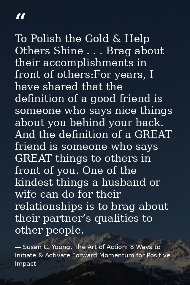 To Polish the Gold & Help Others Shine . . . Brag about their accomplishments in front of others:For years, I have share — Susan C. Young, The Art of Action: 8 Ways to Initiate & Activate Forward Momentum for Positive Impact
