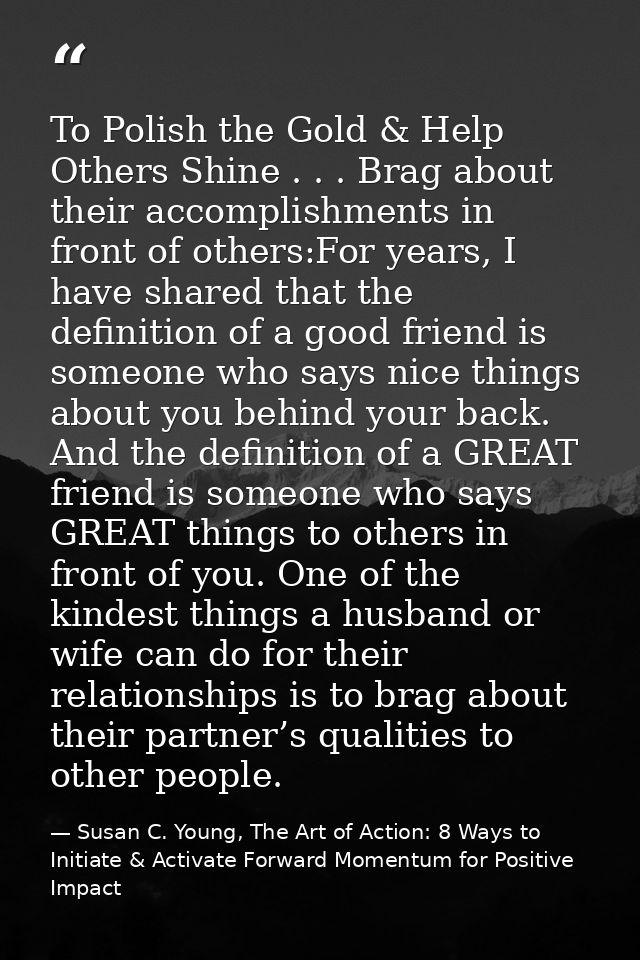 To Polish the Gold & Help Others Shine . . . Brag about their accomplishments in front of others:For years, I have share — Susan C. Young, The Art of Action: 8 Ways to Initiate & Activate Forward Momentum for Positive Impact