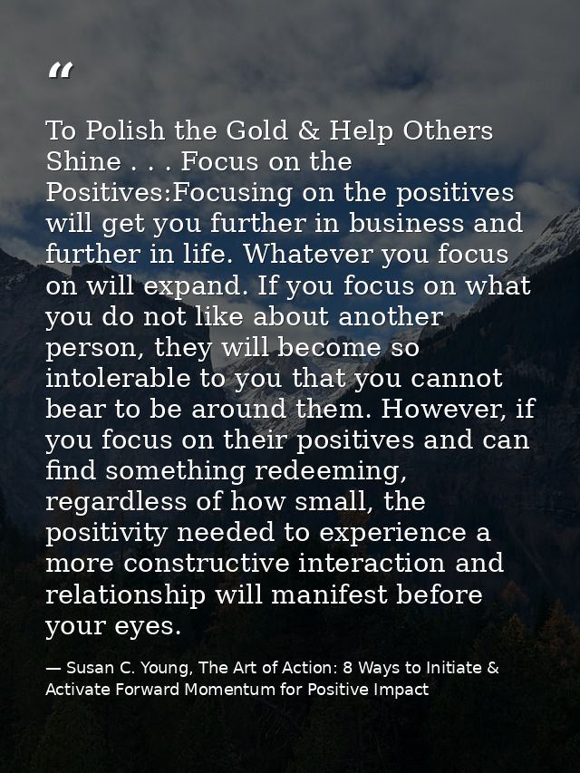 To Polish the Gold & Help Others Shine . . . Focus on the Positives:Focusing on the positives will get you further in bu — Susan C. Young, The Art of Action: 8 Ways to Initiate & Activate Forward Momentum for Positive Impact