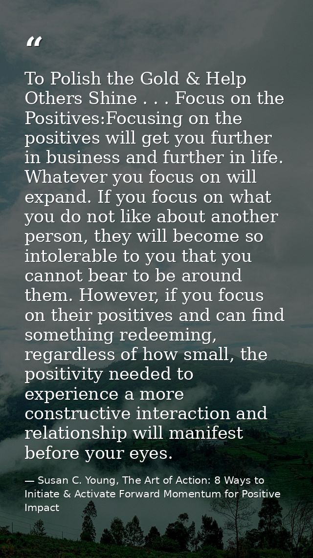 To Polish the Gold & Help Others Shine . . . Focus on the Positives:Focusing on the positives will get you further in bu — Susan C. Young, The Art of Action: 8 Ways to Initiate & Activate Forward Momentum for Positive Impact