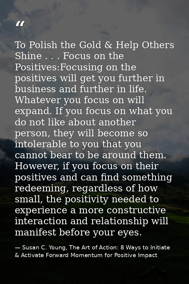 To Polish the Gold & Help Others Shine . . . Focus on the Positives:Focusing on the positives will get you further in bu — Susan C. Young, The Art of Action: 8 Ways to Initiate & Activate Forward Momentum for Positive Impact