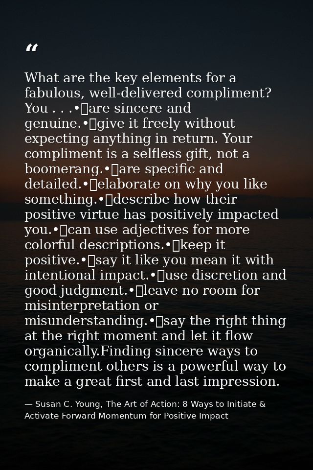 What are the key elements for a fabulous, well-delivered compliment? You . . .•	are sincere and genuine.•	give it freely — Susan C. Young, The Art of Action: 8 Ways to Initiate & Activate Forward Momentum for Positive Impact