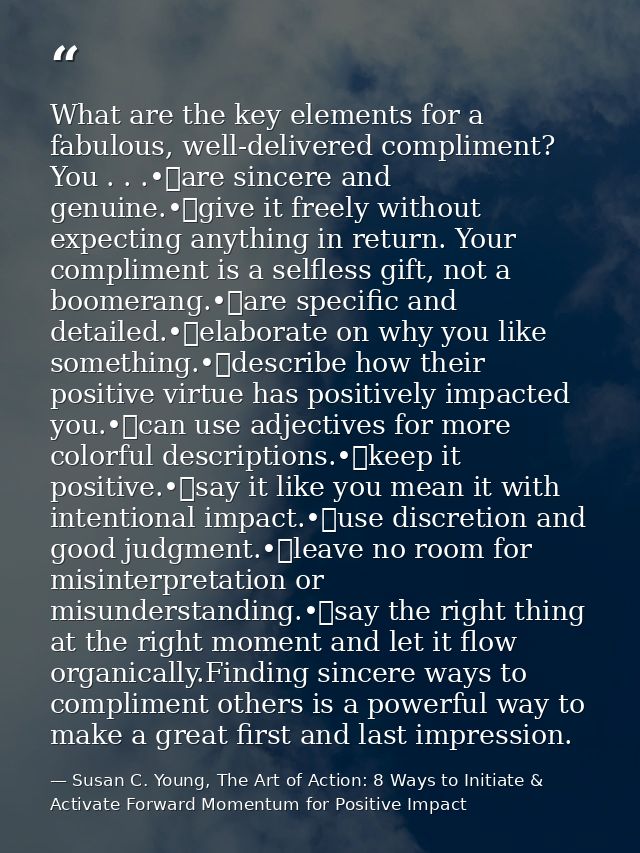 What are the key elements for a fabulous, well-delivered compliment? You . . .•	are sincere and genuine.•	give it freely — Susan C. Young, The Art of Action: 8 Ways to Initiate & Activate Forward Momentum for Positive Impact