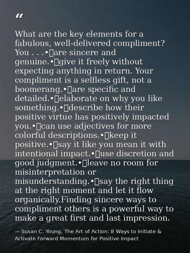 What are the key elements for a fabulous, well-delivered compliment? You . . .•	are sincere and genuine.•	give it freely — Susan C. Young, The Art of Action: 8 Ways to Initiate & Activate Forward Momentum for Positive Impact