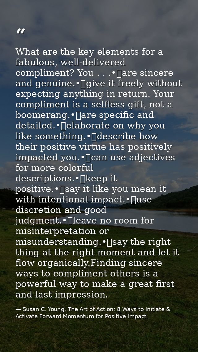 What are the key elements for a fabulous, well-delivered compliment? You . . .•	are sincere and genuine.•	give it freely — Susan C. Young, The Art of Action: 8 Ways to Initiate & Activate Forward Momentum for Positive Impact