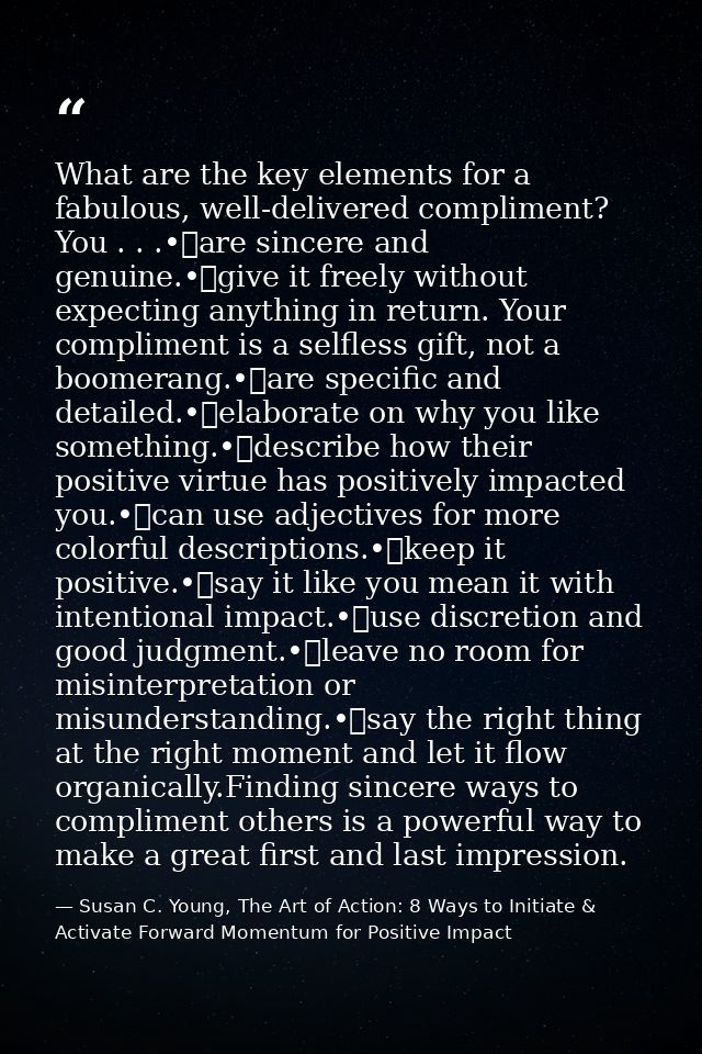 What are the key elements for a fabulous, well-delivered compliment? You . . .•	are sincere and genuine.•	give it freely — Susan C. Young, The Art of Action: 8 Ways to Initiate & Activate Forward Momentum for Positive Impact