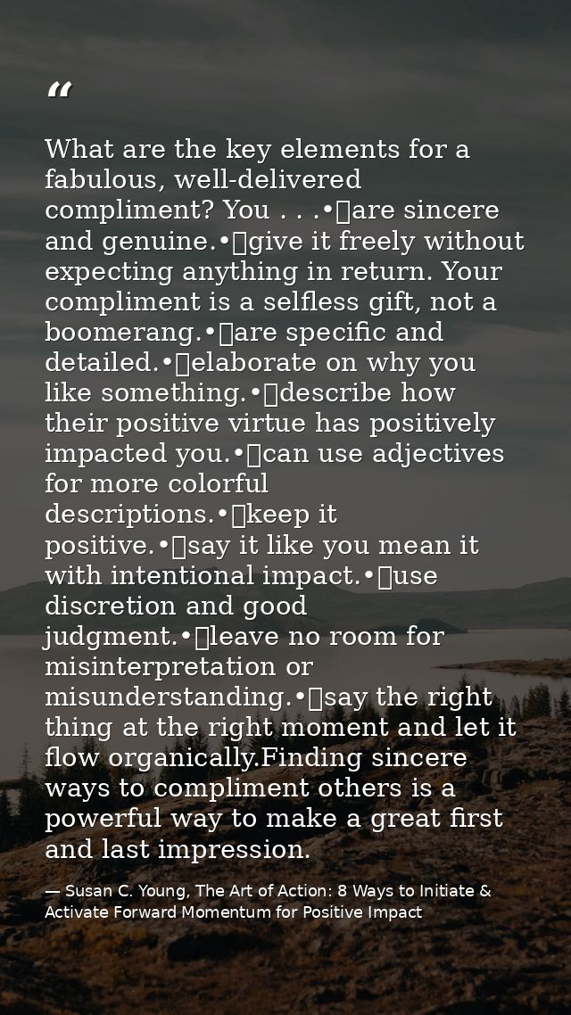 What are the key elements for a fabulous, well-delivered compliment? You . . .•	are sincere and genuine.•	give it freely — Susan C. Young, The Art of Action: 8 Ways to Initiate & Activate Forward Momentum for Positive Impact