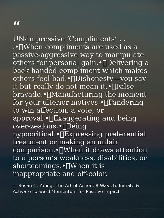 UN-Impressive ‘Compliments’ . . .•	When compliments are used as a passive-aggressive way to manipulate others for person — Susan C. Young, The Art of Action: 8 Ways to Initiate & Activate Forward Momentum for Positive Impact