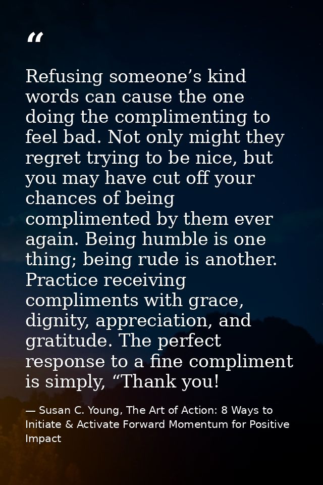 Refusing someone’s kind words can cause the one doing the complimenting to feel bad. Not only might they regret trying t — Susan C. Young, The Art of Action: 8 Ways to Initiate & Activate Forward Momentum for Positive Impact