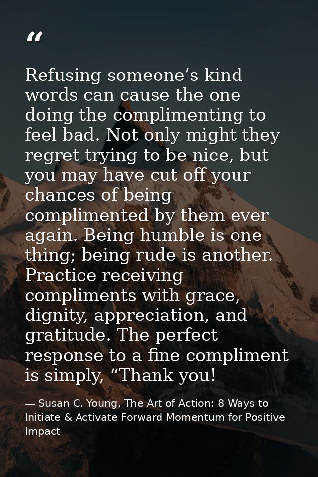 Refusing someone’s kind words can cause the one doing the complimenting to feel bad. Not only might they regret trying t — Susan C. Young, The Art of Action: 8 Ways to Initiate & Activate Forward Momentum for Positive Impact