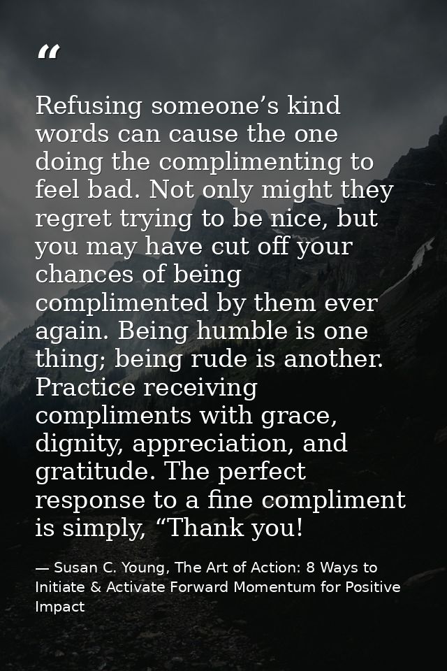 Refusing someone’s kind words can cause the one doing the complimenting to feel bad. Not only might they regret trying t — Susan C. Young, The Art of Action: 8 Ways to Initiate & Activate Forward Momentum for Positive Impact