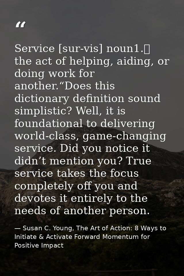Service [sur-vis] noun1.	 the act of helping, aiding, or doing work for another.“Does this dictionary definition sound s — Susan C. Young, The Art of Action: 8 Ways to Initiate & Activate Forward Momentum for Positive Impact