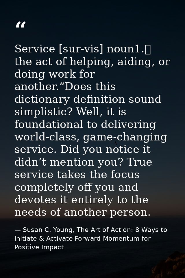 Service [sur-vis] noun1.	 the act of helping, aiding, or doing work for another.“Does this dictionary definition sound s — Susan C. Young, The Art of Action: 8 Ways to Initiate & Activate Forward Momentum for Positive Impact