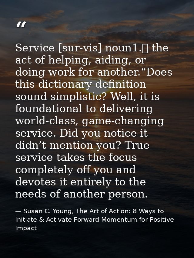 Service [sur-vis] noun1.	 the act of helping, aiding, or doing work for another.“Does this dictionary definition sound s — Susan C. Young, The Art of Action: 8 Ways to Initiate & Activate Forward Momentum for Positive Impact