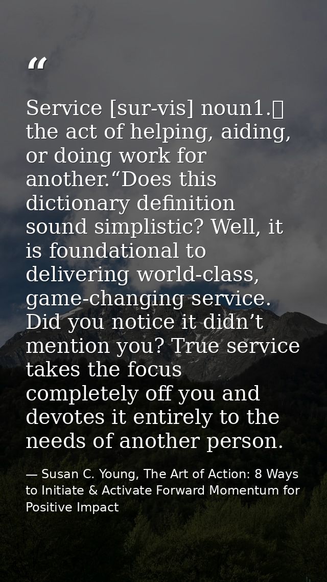 Service [sur-vis] noun1.	 the act of helping, aiding, or doing work for another.“Does this dictionary definition sound s — Susan C. Young, The Art of Action: 8 Ways to Initiate & Activate Forward Momentum for Positive Impact