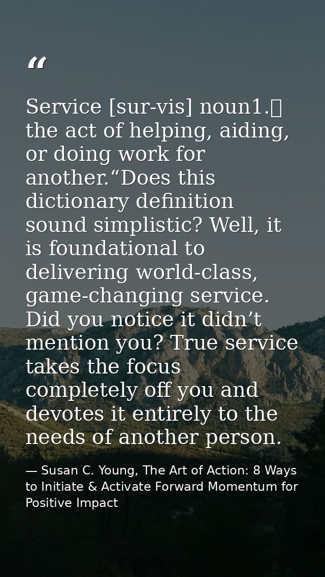 Service [sur-vis] noun1.	 the act of helping, aiding, or doing work for another.“Does this dictionary definition sound s — Susan C. Young, The Art of Action: 8 Ways to Initiate & Activate Forward Momentum for Positive Impact