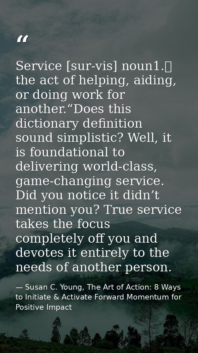 Service [sur-vis] noun1.	 the act of helping, aiding, or doing work for another.“Does this dictionary definition sound s — Susan C. Young, The Art of Action: 8 Ways to Initiate & Activate Forward Momentum for Positive Impact