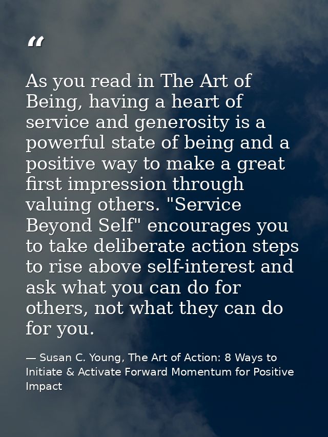 As you read in The Art of Being, having a heart of service and generosity is a powerful state of being and a positive wa — Susan C. Young, The Art of Action: 8 Ways to Initiate & Activate Forward Momentum for Positive Impact