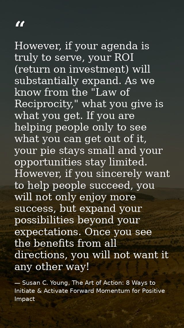 However, if your agenda is truly to serve, your ROI (return on investment) will substantially expand. As we know from th — Susan C. Young, The Art of Action: 8 Ways to Initiate & Activate Forward Momentum for Positive Impact