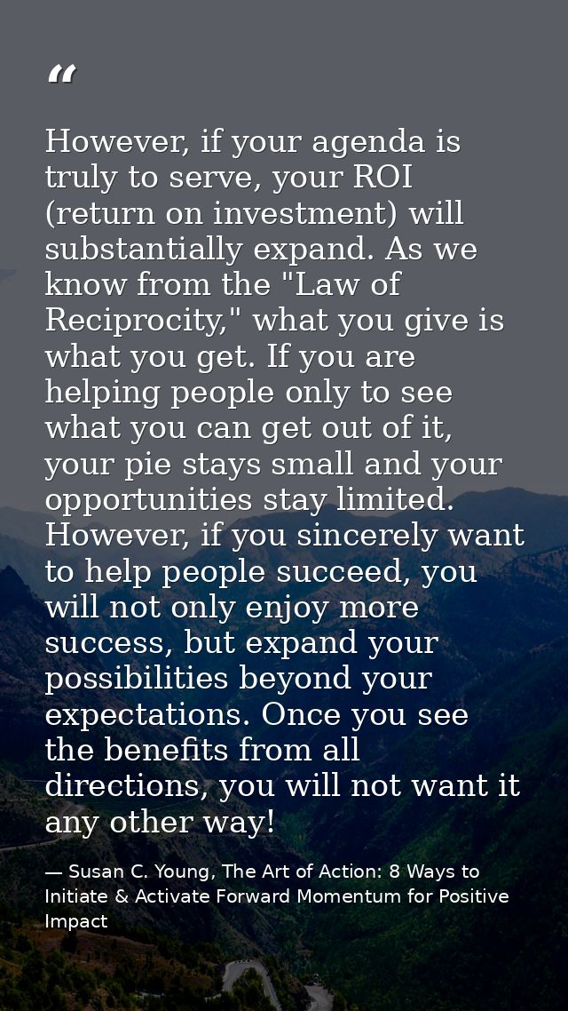 However, if your agenda is truly to serve, your ROI (return on investment) will substantially expand. As we know from th — Susan C. Young, The Art of Action: 8 Ways to Initiate & Activate Forward Momentum for Positive Impact