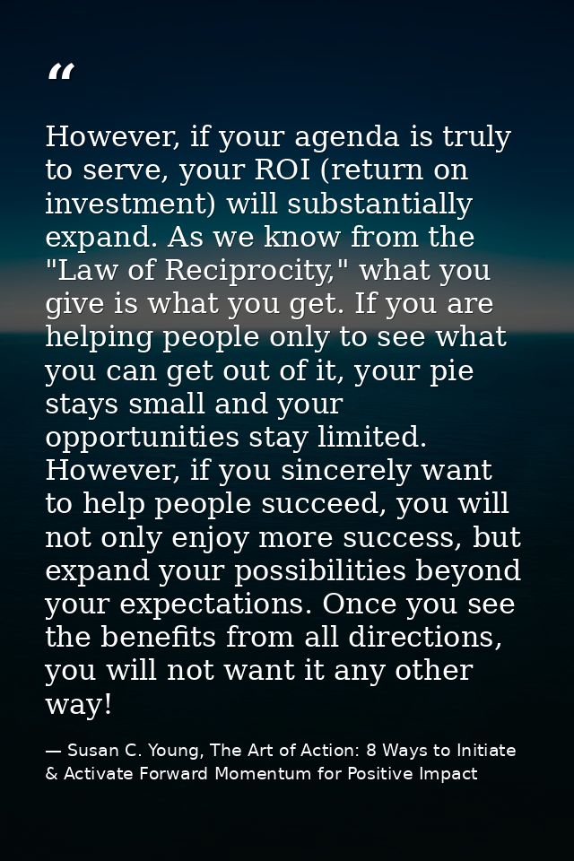 However, if your agenda is truly to serve, your ROI (return on investment) will substantially expand. As we know from th — Susan C. Young, The Art of Action: 8 Ways to Initiate & Activate Forward Momentum for Positive Impact