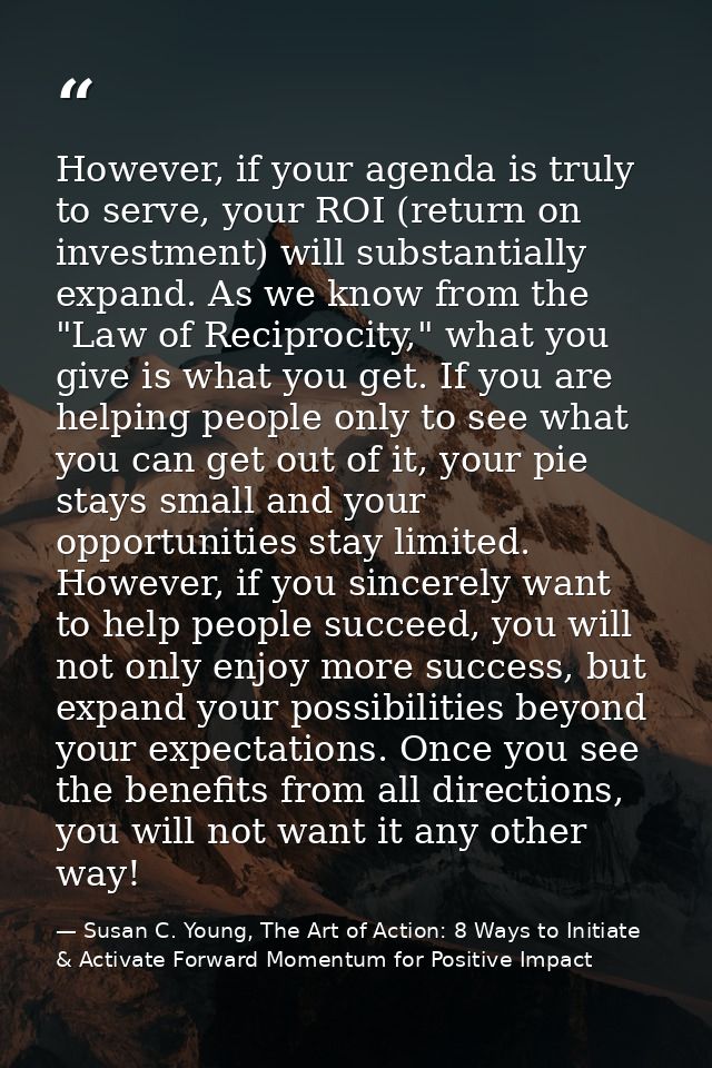 However, if your agenda is truly to serve, your ROI (return on investment) will substantially expand. As we know from th — Susan C. Young, The Art of Action: 8 Ways to Initiate & Activate Forward Momentum for Positive Impact